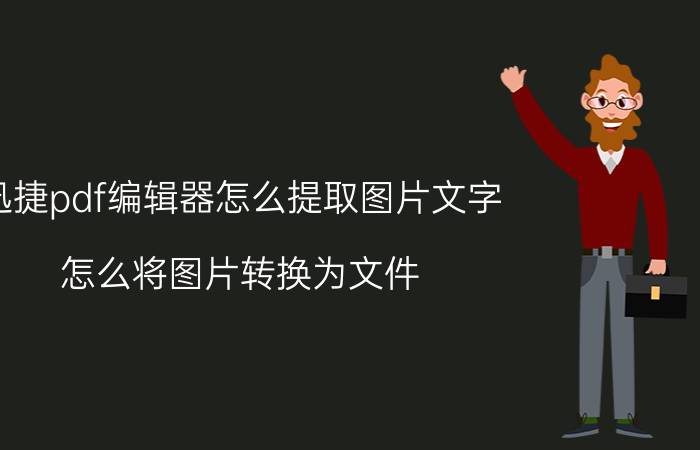 迅捷pdf编辑器怎么提取图片文字 怎么将图片转换为文件？